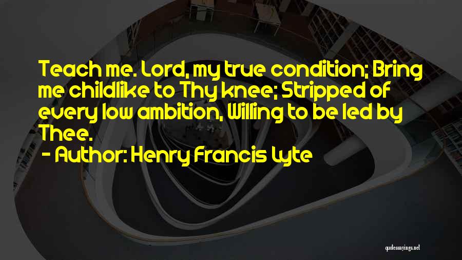 Henry Francis Lyte Quotes: Teach Me. Lord, My True Condition; Bring Me Childlike To Thy Knee; Stripped Of Every Low Ambition, Willing To Be