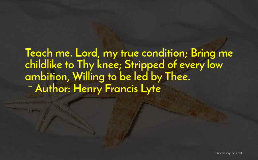 Henry Francis Lyte Quotes: Teach Me. Lord, My True Condition; Bring Me Childlike To Thy Knee; Stripped Of Every Low Ambition, Willing To Be