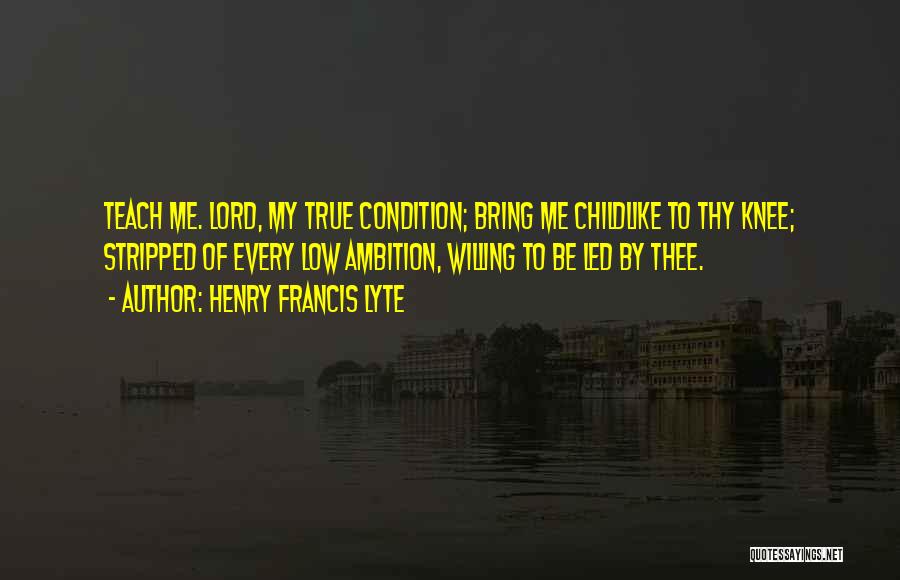 Henry Francis Lyte Quotes: Teach Me. Lord, My True Condition; Bring Me Childlike To Thy Knee; Stripped Of Every Low Ambition, Willing To Be