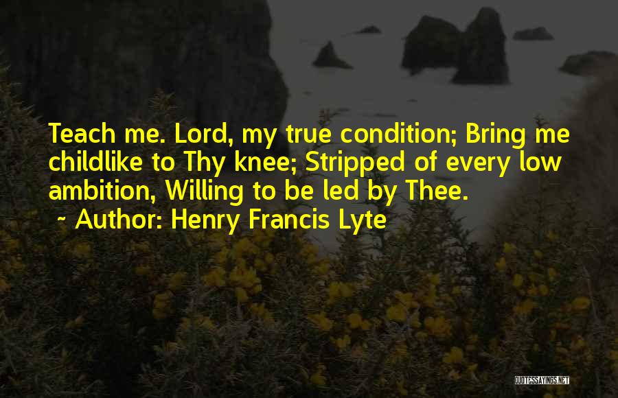 Henry Francis Lyte Quotes: Teach Me. Lord, My True Condition; Bring Me Childlike To Thy Knee; Stripped Of Every Low Ambition, Willing To Be