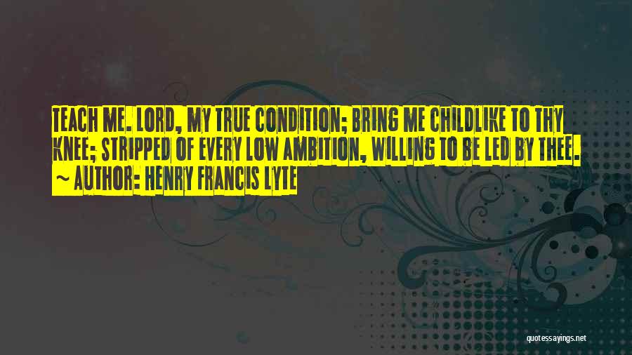 Henry Francis Lyte Quotes: Teach Me. Lord, My True Condition; Bring Me Childlike To Thy Knee; Stripped Of Every Low Ambition, Willing To Be