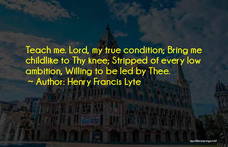 Henry Francis Lyte Quotes: Teach Me. Lord, My True Condition; Bring Me Childlike To Thy Knee; Stripped Of Every Low Ambition, Willing To Be