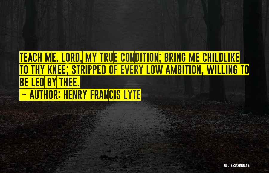 Henry Francis Lyte Quotes: Teach Me. Lord, My True Condition; Bring Me Childlike To Thy Knee; Stripped Of Every Low Ambition, Willing To Be