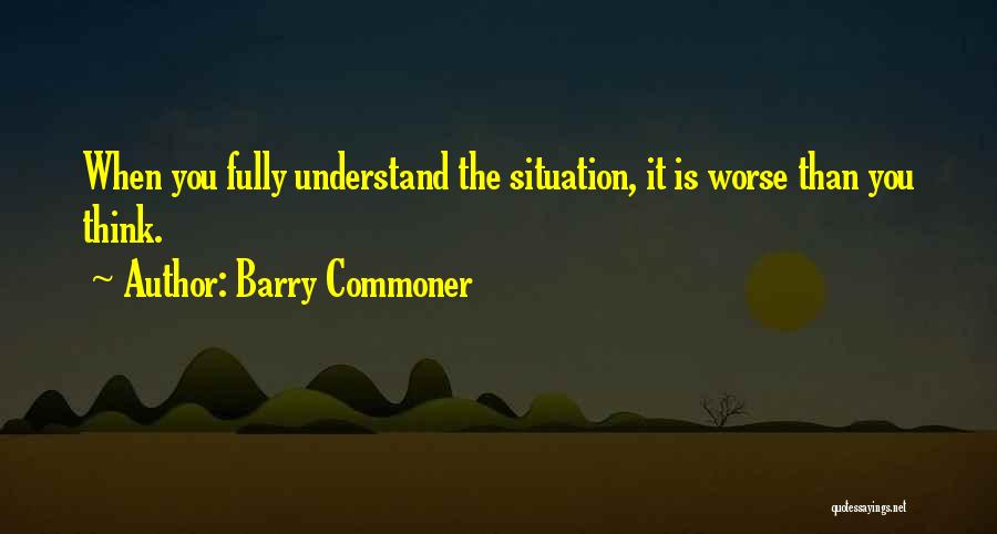 Barry Commoner Quotes: When You Fully Understand The Situation, It Is Worse Than You Think.