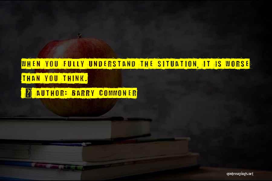 Barry Commoner Quotes: When You Fully Understand The Situation, It Is Worse Than You Think.