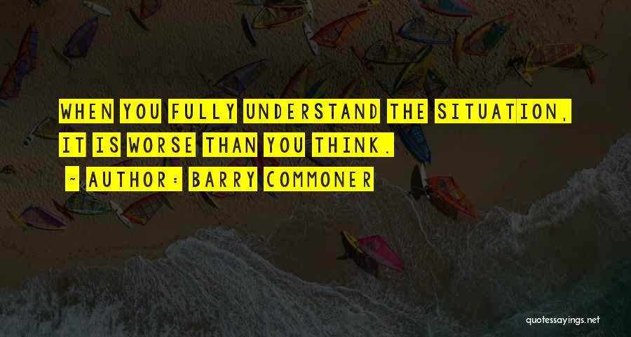 Barry Commoner Quotes: When You Fully Understand The Situation, It Is Worse Than You Think.