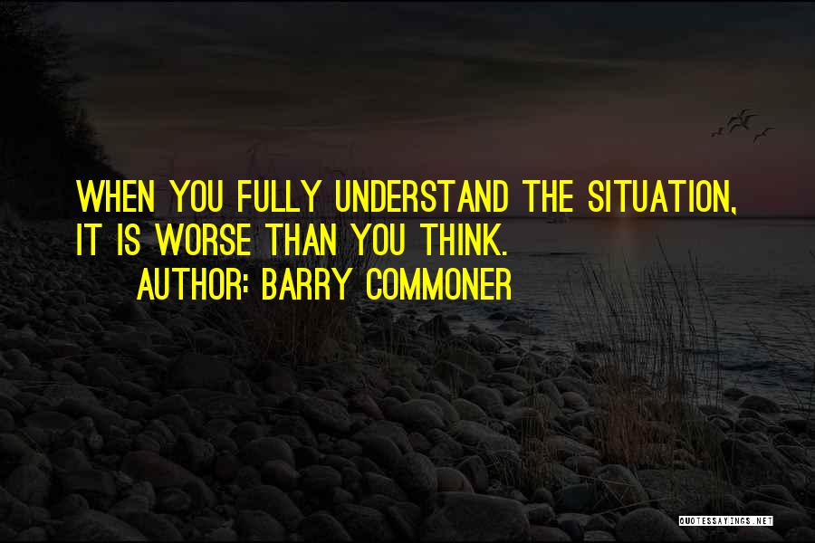 Barry Commoner Quotes: When You Fully Understand The Situation, It Is Worse Than You Think.