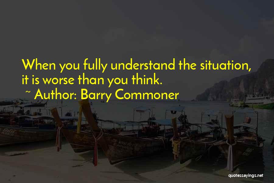 Barry Commoner Quotes: When You Fully Understand The Situation, It Is Worse Than You Think.