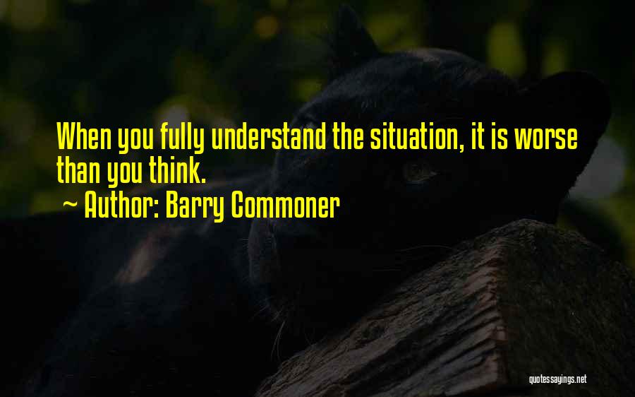 Barry Commoner Quotes: When You Fully Understand The Situation, It Is Worse Than You Think.
