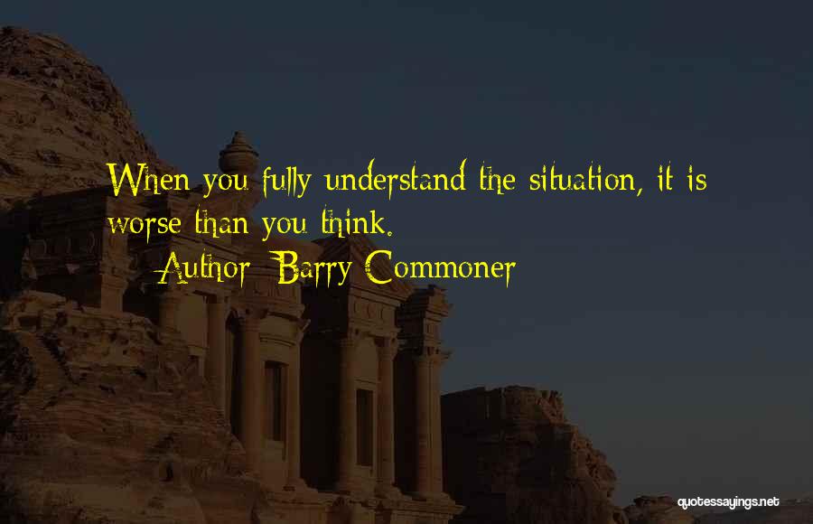 Barry Commoner Quotes: When You Fully Understand The Situation, It Is Worse Than You Think.