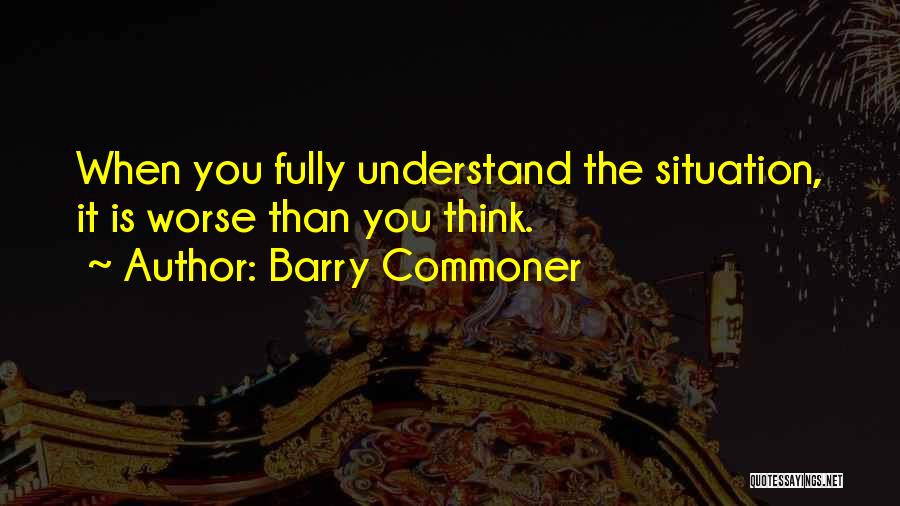 Barry Commoner Quotes: When You Fully Understand The Situation, It Is Worse Than You Think.