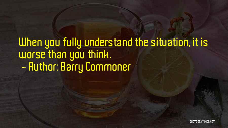 Barry Commoner Quotes: When You Fully Understand The Situation, It Is Worse Than You Think.