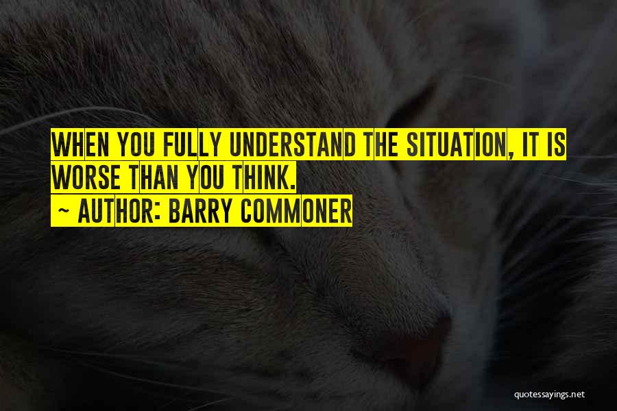 Barry Commoner Quotes: When You Fully Understand The Situation, It Is Worse Than You Think.