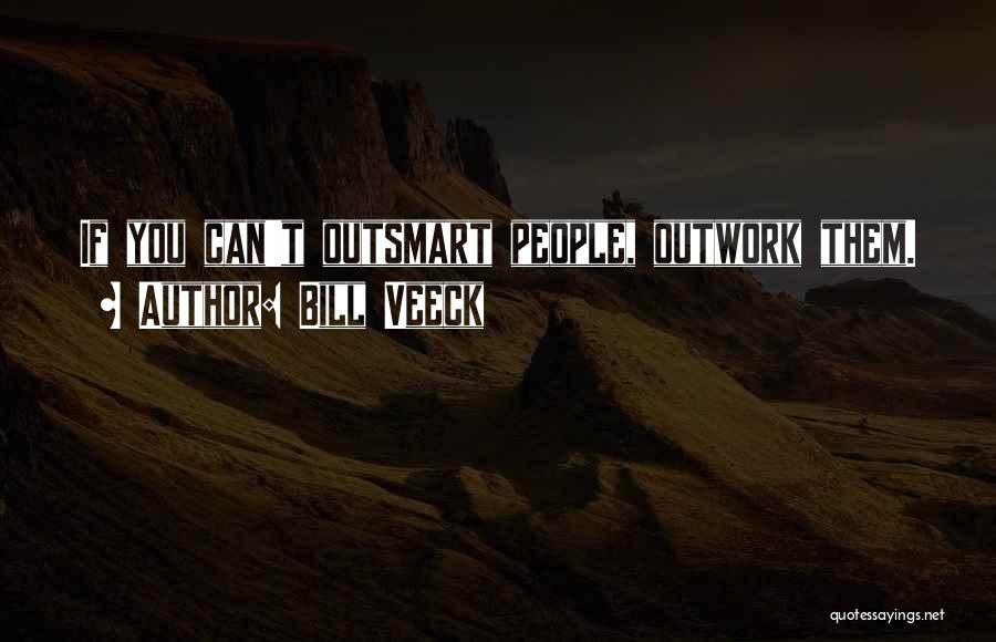 Bill Veeck Quotes: If You Can't Outsmart People, Outwork Them.