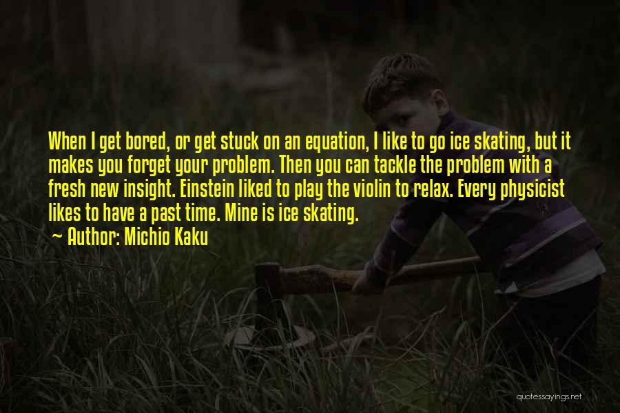 Michio Kaku Quotes: When I Get Bored, Or Get Stuck On An Equation, I Like To Go Ice Skating, But It Makes You