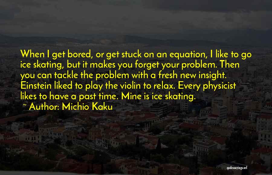 Michio Kaku Quotes: When I Get Bored, Or Get Stuck On An Equation, I Like To Go Ice Skating, But It Makes You