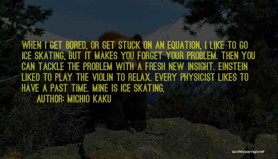 Michio Kaku Quotes: When I Get Bored, Or Get Stuck On An Equation, I Like To Go Ice Skating, But It Makes You