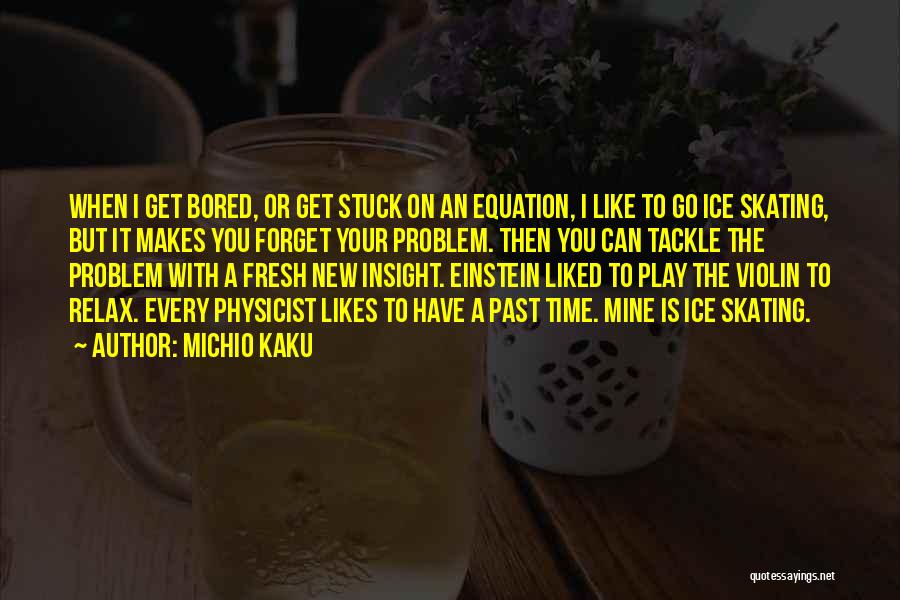 Michio Kaku Quotes: When I Get Bored, Or Get Stuck On An Equation, I Like To Go Ice Skating, But It Makes You