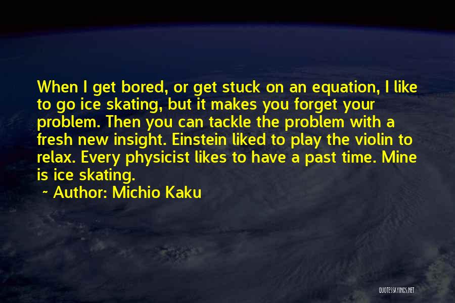 Michio Kaku Quotes: When I Get Bored, Or Get Stuck On An Equation, I Like To Go Ice Skating, But It Makes You