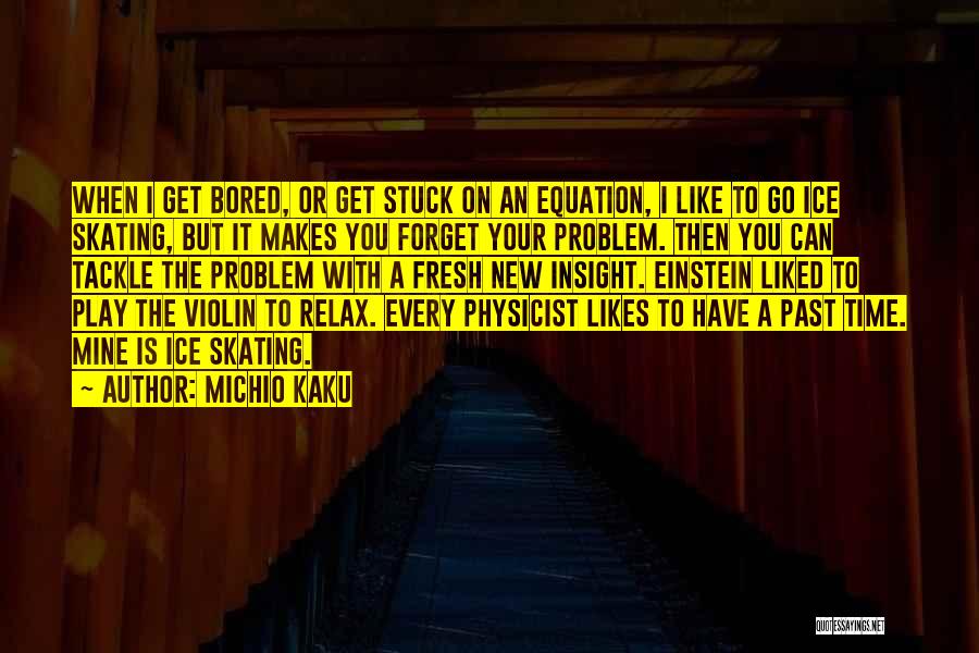 Michio Kaku Quotes: When I Get Bored, Or Get Stuck On An Equation, I Like To Go Ice Skating, But It Makes You