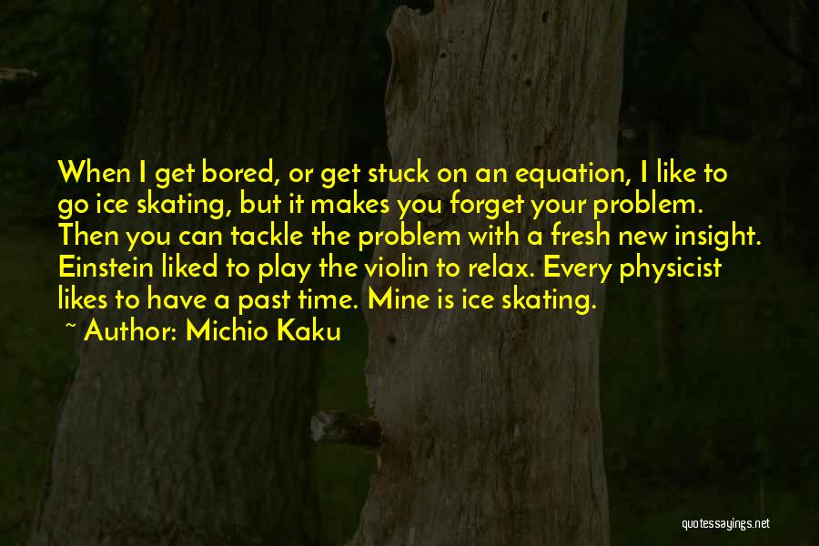 Michio Kaku Quotes: When I Get Bored, Or Get Stuck On An Equation, I Like To Go Ice Skating, But It Makes You