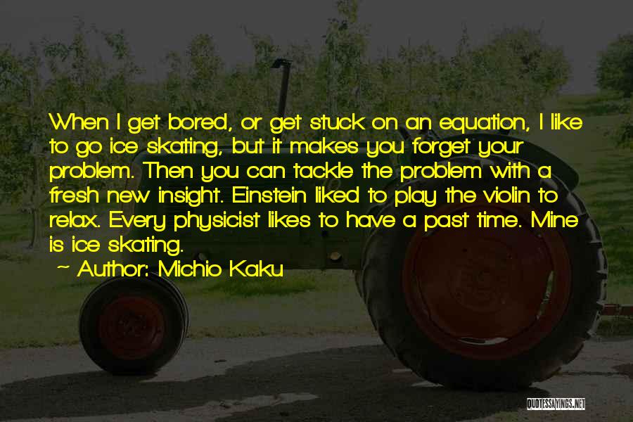 Michio Kaku Quotes: When I Get Bored, Or Get Stuck On An Equation, I Like To Go Ice Skating, But It Makes You