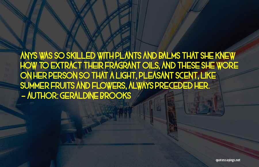 Geraldine Brooks Quotes: Anys Was So Skilled With Plants And Balms That She Knew How To Extract Their Fragrant Oils, And These She