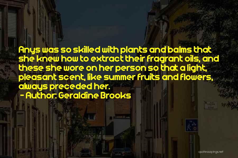 Geraldine Brooks Quotes: Anys Was So Skilled With Plants And Balms That She Knew How To Extract Their Fragrant Oils, And These She