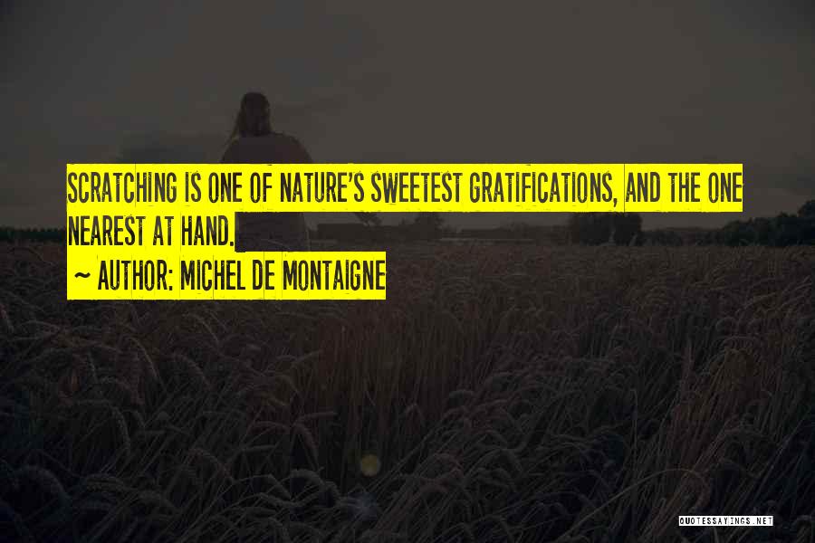 Michel De Montaigne Quotes: Scratching Is One Of Nature's Sweetest Gratifications, And The One Nearest At Hand.