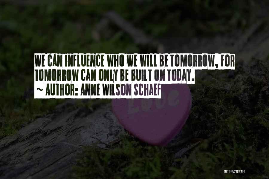 Anne Wilson Schaef Quotes: We Can Influence Who We Will Be Tomorrow, For Tomorrow Can Only Be Built On Today.