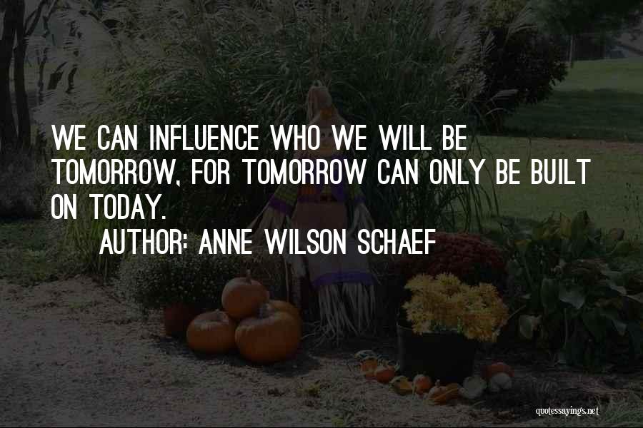 Anne Wilson Schaef Quotes: We Can Influence Who We Will Be Tomorrow, For Tomorrow Can Only Be Built On Today.