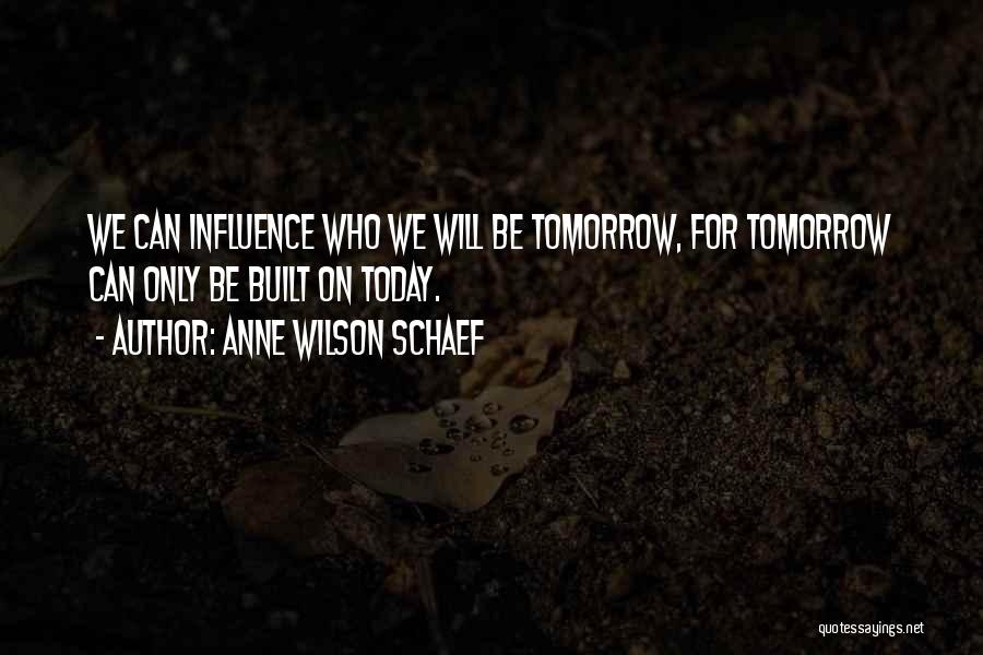 Anne Wilson Schaef Quotes: We Can Influence Who We Will Be Tomorrow, For Tomorrow Can Only Be Built On Today.