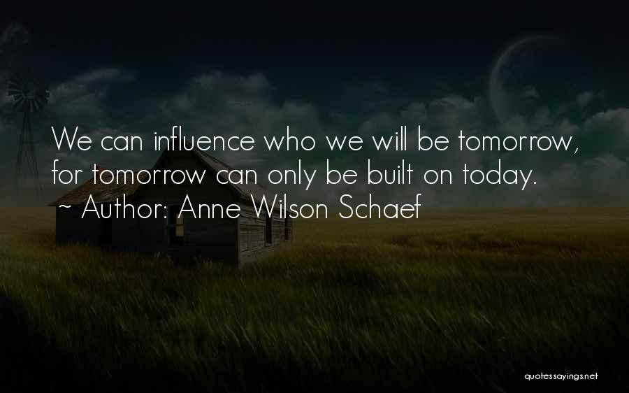 Anne Wilson Schaef Quotes: We Can Influence Who We Will Be Tomorrow, For Tomorrow Can Only Be Built On Today.