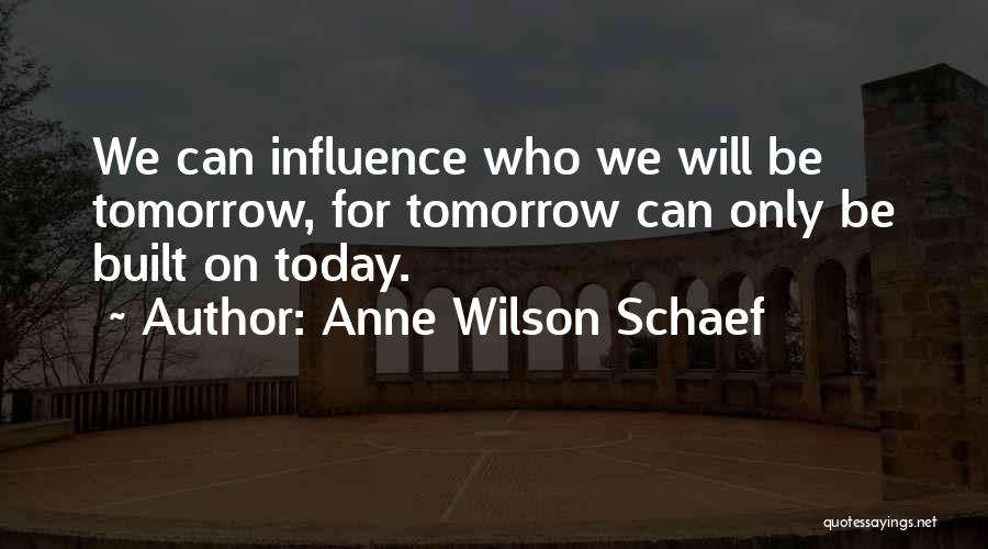 Anne Wilson Schaef Quotes: We Can Influence Who We Will Be Tomorrow, For Tomorrow Can Only Be Built On Today.