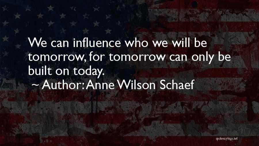 Anne Wilson Schaef Quotes: We Can Influence Who We Will Be Tomorrow, For Tomorrow Can Only Be Built On Today.