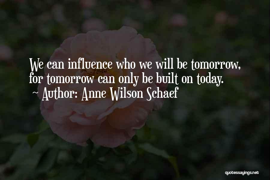 Anne Wilson Schaef Quotes: We Can Influence Who We Will Be Tomorrow, For Tomorrow Can Only Be Built On Today.