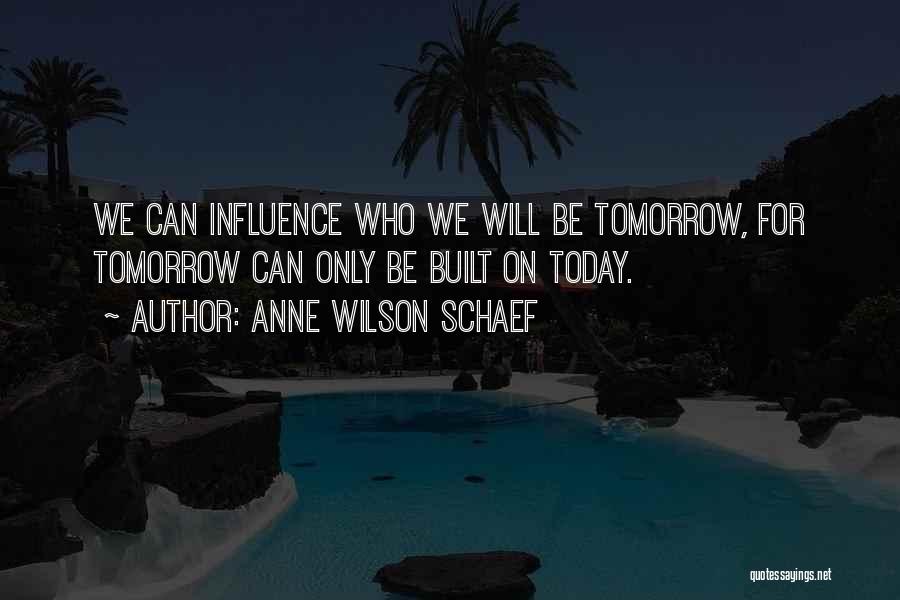 Anne Wilson Schaef Quotes: We Can Influence Who We Will Be Tomorrow, For Tomorrow Can Only Be Built On Today.