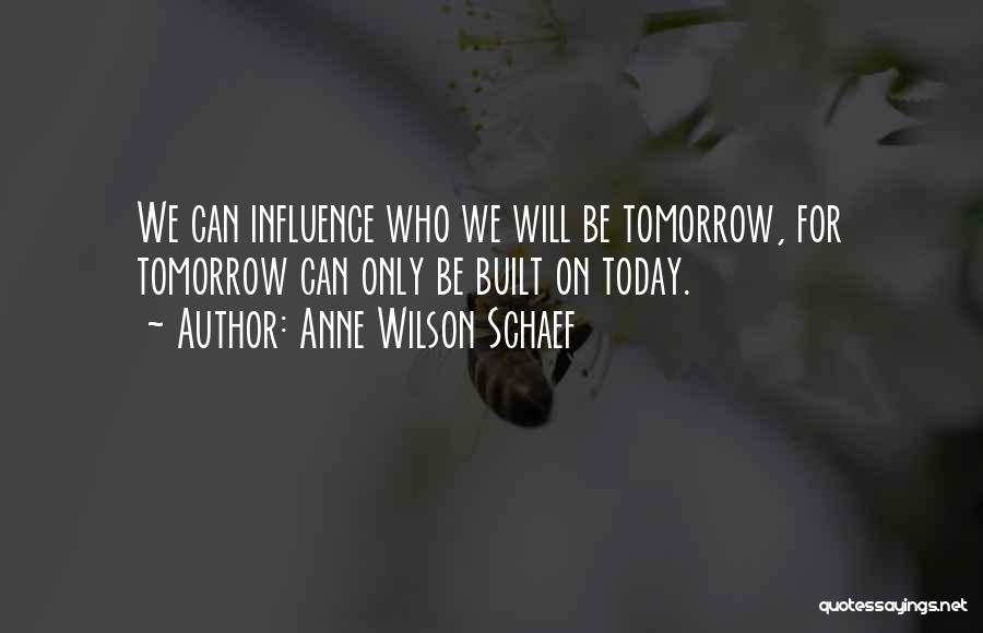 Anne Wilson Schaef Quotes: We Can Influence Who We Will Be Tomorrow, For Tomorrow Can Only Be Built On Today.