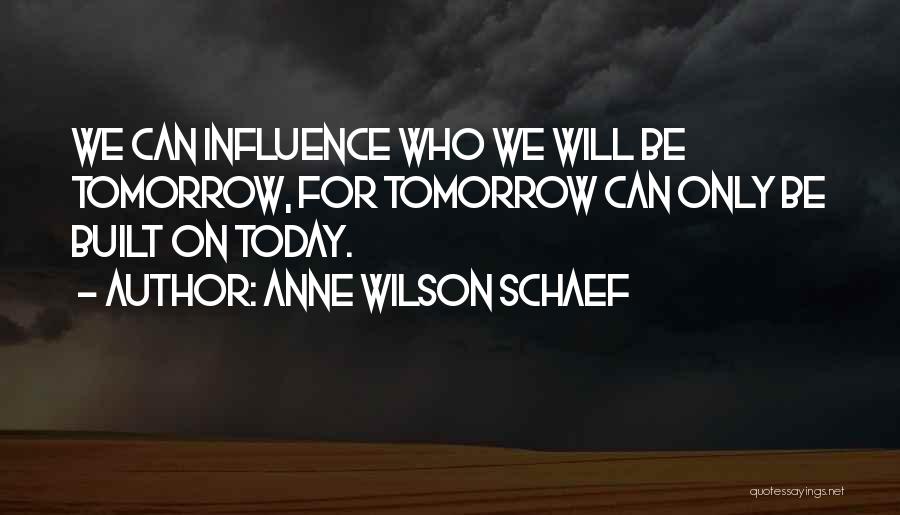 Anne Wilson Schaef Quotes: We Can Influence Who We Will Be Tomorrow, For Tomorrow Can Only Be Built On Today.