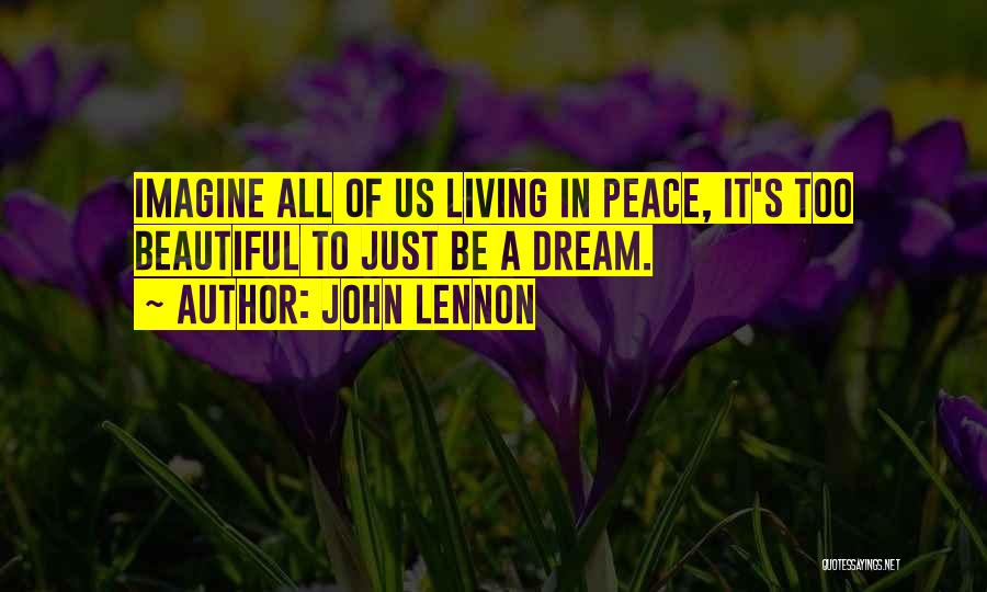 John Lennon Quotes: Imagine All Of Us Living In Peace, It's Too Beautiful To Just Be A Dream.