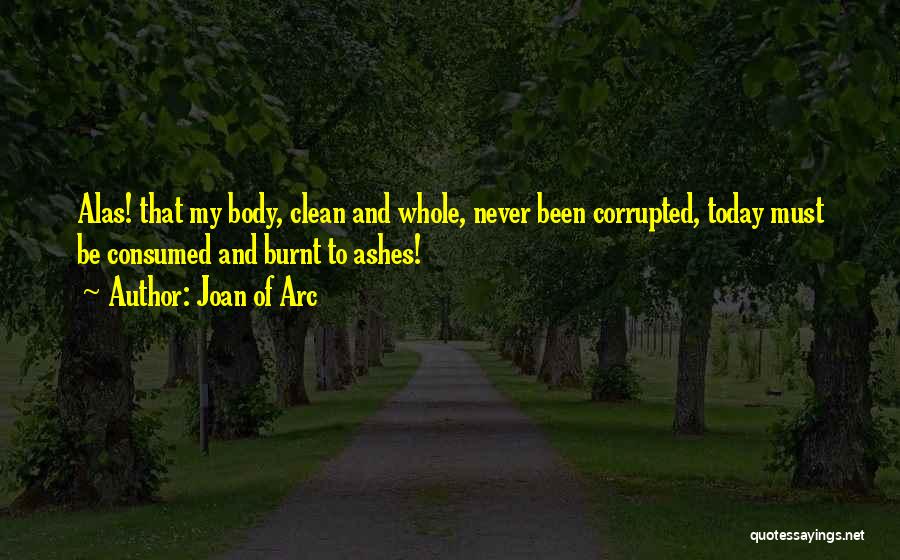 Joan Of Arc Quotes: Alas! That My Body, Clean And Whole, Never Been Corrupted, Today Must Be Consumed And Burnt To Ashes!