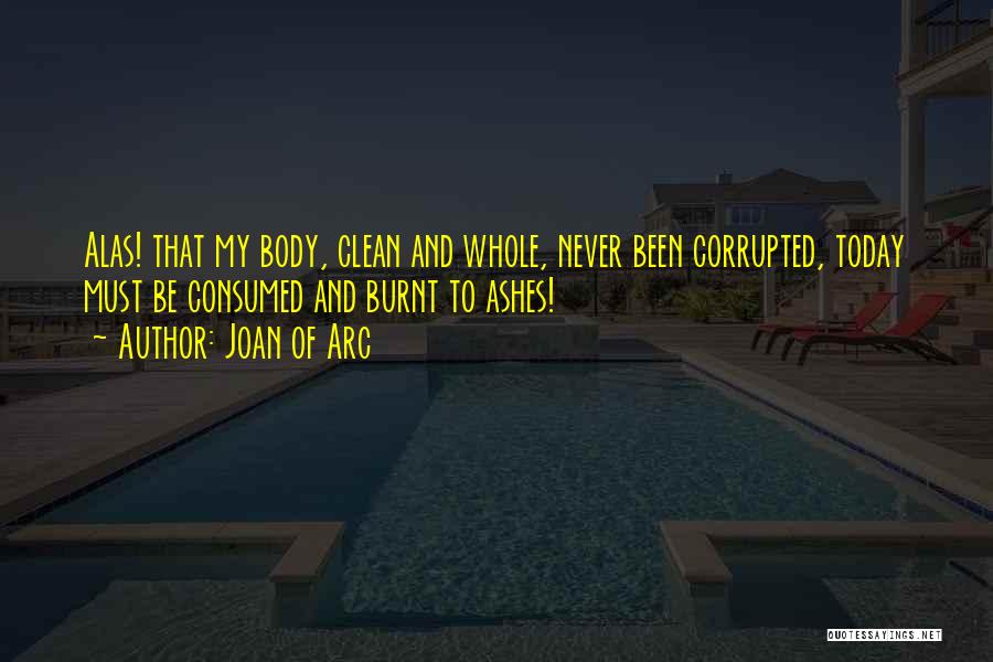 Joan Of Arc Quotes: Alas! That My Body, Clean And Whole, Never Been Corrupted, Today Must Be Consumed And Burnt To Ashes!