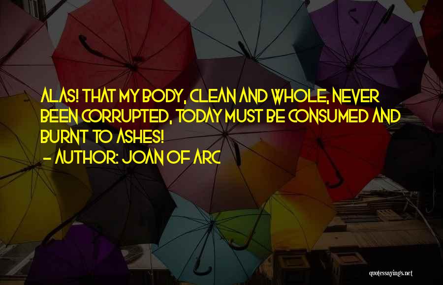 Joan Of Arc Quotes: Alas! That My Body, Clean And Whole, Never Been Corrupted, Today Must Be Consumed And Burnt To Ashes!