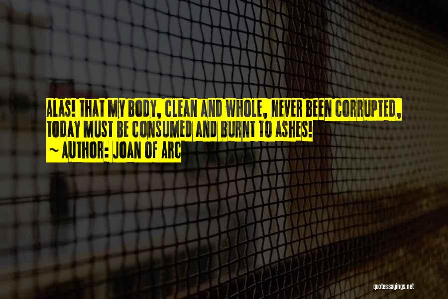 Joan Of Arc Quotes: Alas! That My Body, Clean And Whole, Never Been Corrupted, Today Must Be Consumed And Burnt To Ashes!