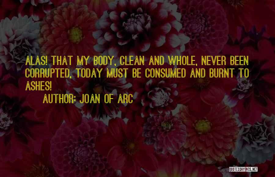 Joan Of Arc Quotes: Alas! That My Body, Clean And Whole, Never Been Corrupted, Today Must Be Consumed And Burnt To Ashes!