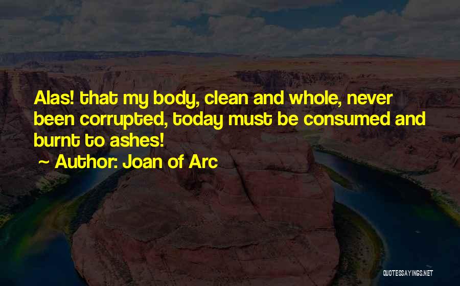 Joan Of Arc Quotes: Alas! That My Body, Clean And Whole, Never Been Corrupted, Today Must Be Consumed And Burnt To Ashes!
