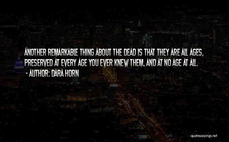 Dara Horn Quotes: Another Remarkable Thing About The Dead Is That They Are All Ages, Preserved At Every Age You Ever Knew Them,