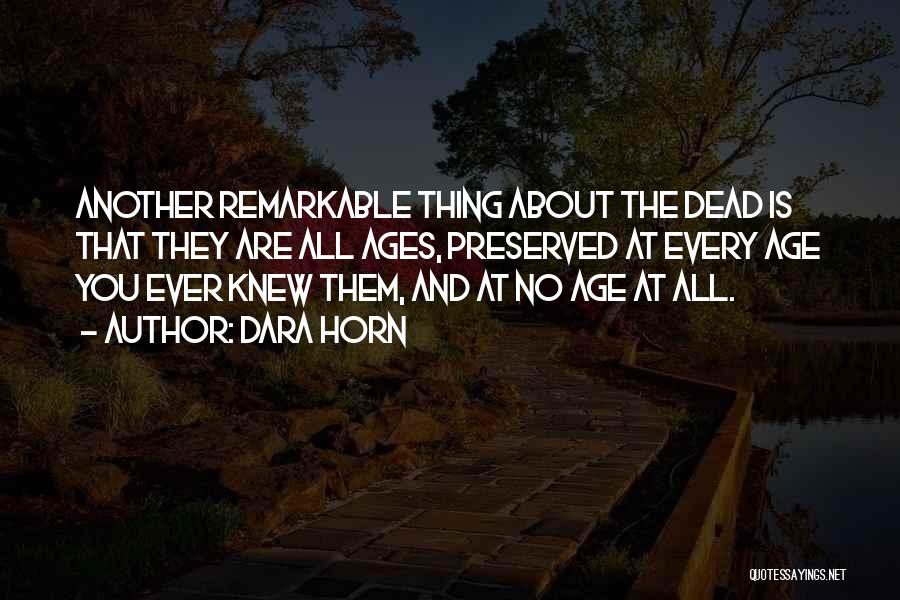Dara Horn Quotes: Another Remarkable Thing About The Dead Is That They Are All Ages, Preserved At Every Age You Ever Knew Them,