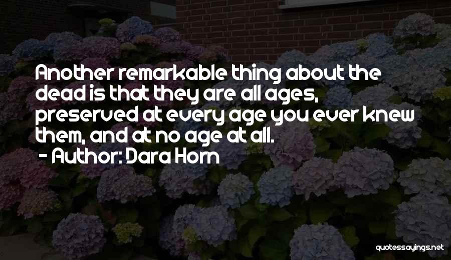 Dara Horn Quotes: Another Remarkable Thing About The Dead Is That They Are All Ages, Preserved At Every Age You Ever Knew Them,
