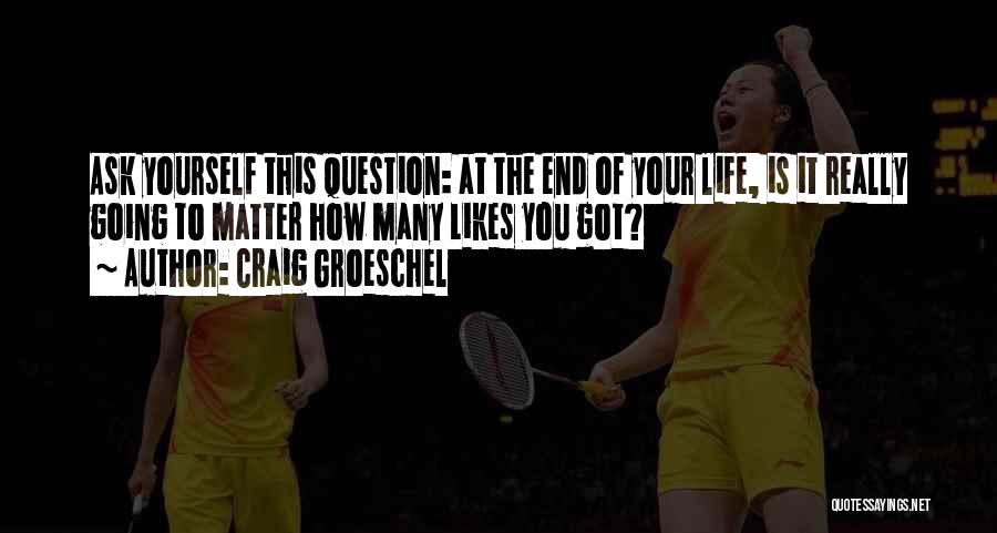 Craig Groeschel Quotes: Ask Yourself This Question: At The End Of Your Life, Is It Really Going To Matter How Many Likes You